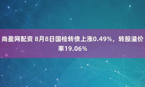 尚盈网配资 8月8日国检转债上涨0.49%，转股溢价率19.06%