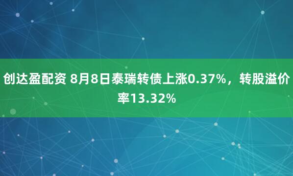 创达盈配资 8月8日泰瑞转债上涨0.37%，转股溢价率13.32%
