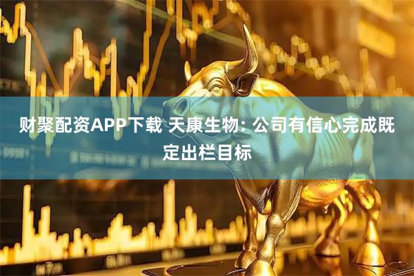 财聚配资APP下载 天康生物: 公司有信心完成既定出栏目标