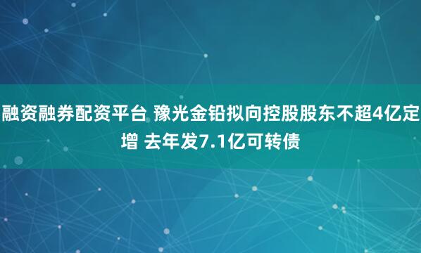 融资融券配资平台 豫光金铅拟向控股股东不超4亿定增 去年发7.1亿可转债
