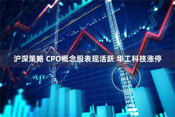 沪深策略 CPO概念股表现活跃 华工科技涨停