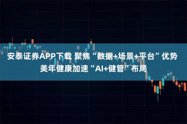 安泰证券APP下载 聚焦“数据+场景+平台”优势 美年健康加速“AI+健管”布局