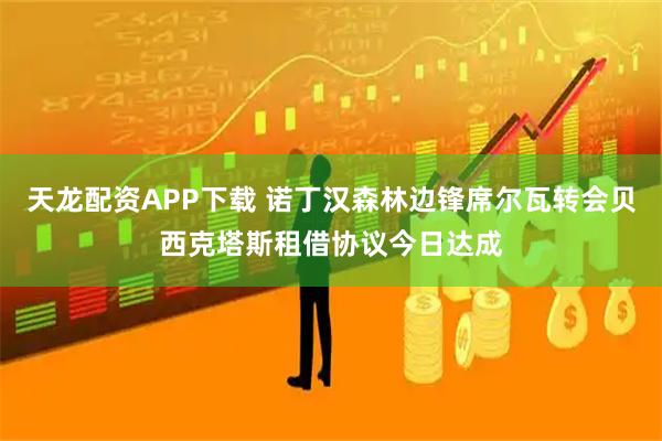 天龙配资APP下载 诺丁汉森林边锋席尔瓦转会贝西克塔斯租借协议今日达成