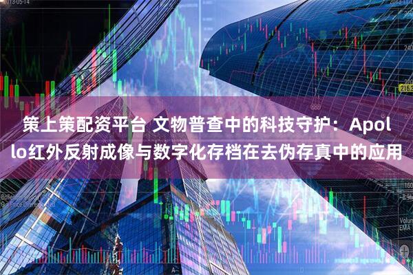 策上策配资平台 文物普查中的科技守护：Apollo红外反射成像与数字化存档在去伪存真中的应用