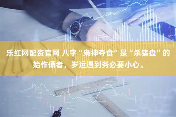 乐红网配资官网 八字“枭神夺食”是“杀猪盘”的始作俑者，岁运遇到务必要小心。