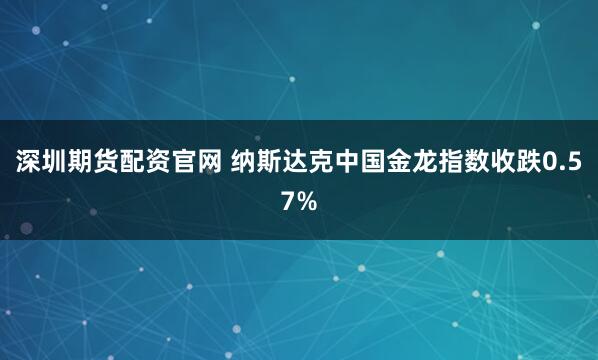 深圳期货配资官网 纳斯达克中国金龙指数收跌0.57%